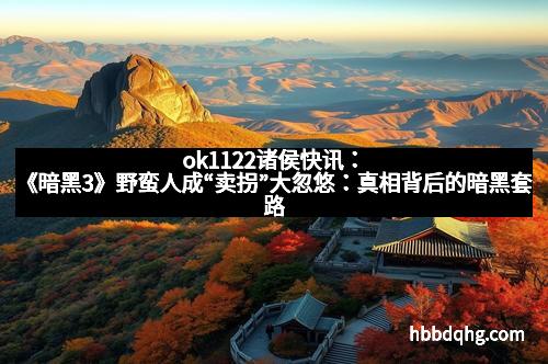 ok1122诸侯快讯：《暗黑3》野蛮人成“卖拐”大忽悠：真相背后的暗黑套路