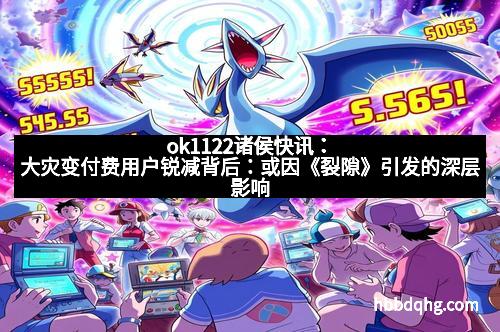 ok1122诸侯快讯：大灾变付费用户锐减背后：或因《裂隙》引发的深层影响