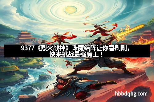 9377《烈火战神》诛魔结阵让你喜刷刷，快来挑战最强魔王！