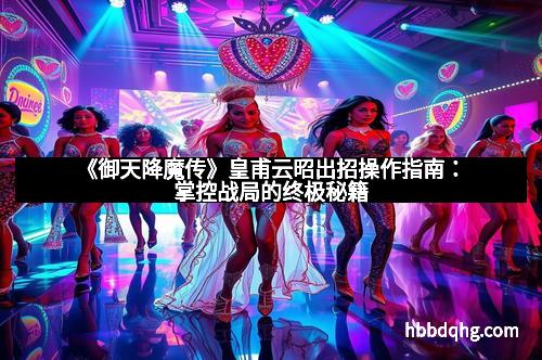 《御天降魔传》皇甫云昭出招操作指南：掌控战局的终极秘籍