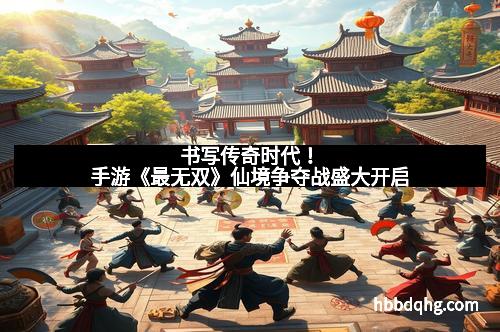 书写传奇时代！手游《最无双》仙境争夺战盛大开启